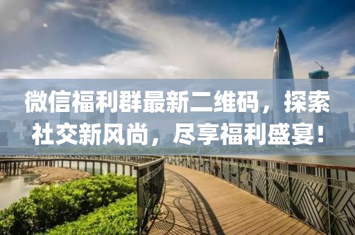 微信福利群最新二维码，探索社交新风尚，尽享福利盛宴！