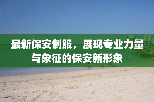 最新保安制服，展现专业力量与象征的保安新形象