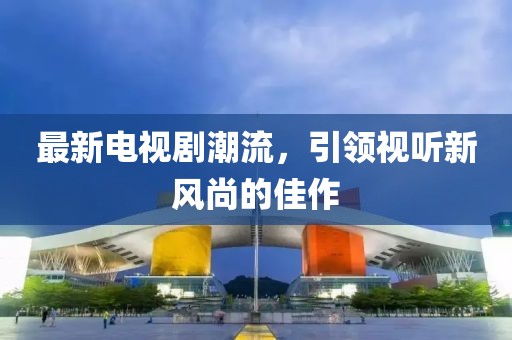 最新电视剧潮流，引领视听新风尚的佳作