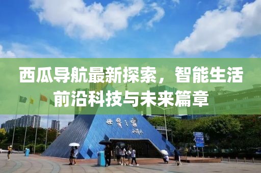 西瓜导航最新探索，智能生活前沿科技与未来篇章