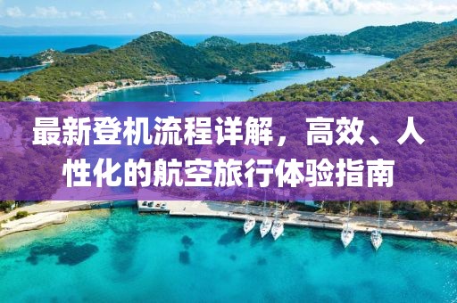 最新登机流程详解，高效、人性化的航空旅行体验指南