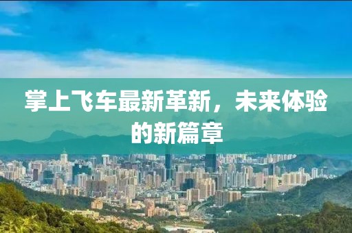 掌上飞车最新革新，未来体验的新篇章