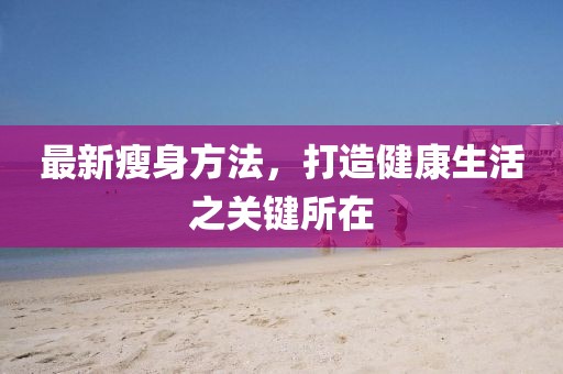最新瘦身方法，打造健康生活之关键所在