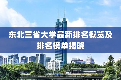 东北三省大学最新排名概览及排名榜单揭晓