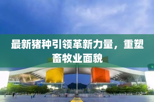 最新猪种引领革新力量，重塑畜牧业面貌