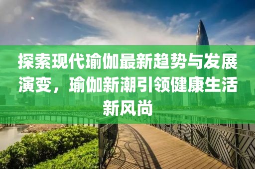 探索现代瑜伽最新趋势与发展演变，瑜伽新潮引领健康生活新风尚