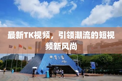 最新TK视频，引领潮流的短视频新风尚