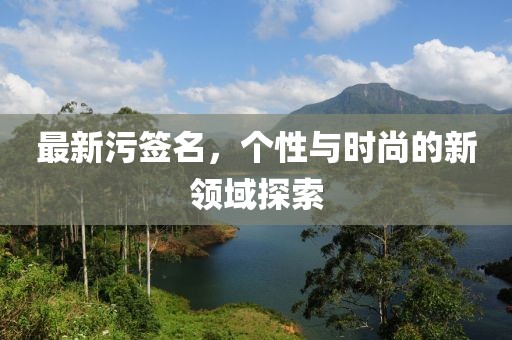 最新污签名，个性与时尚的新领域探索