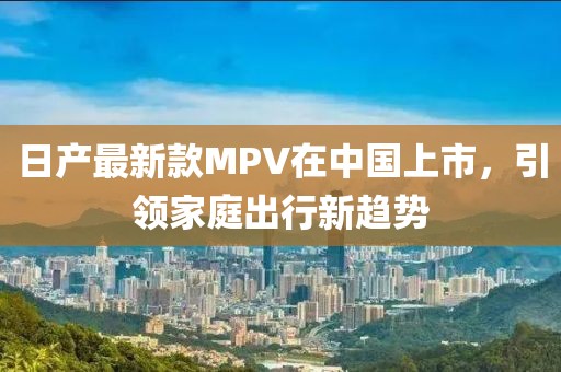 日产最新款MPV在中国上市，引领家庭出行新趋势