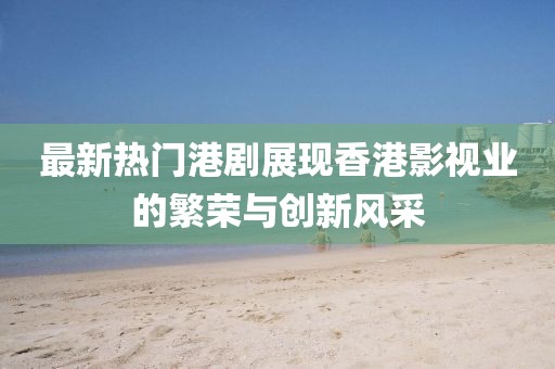 最新热门港剧展现香港影视业的繁荣与创新风采
