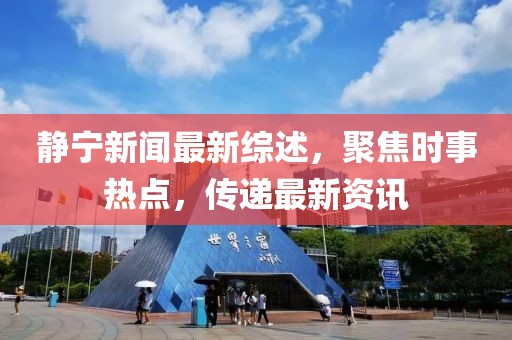 静宁新闻最新综述，聚焦时事热点，传递最新资讯