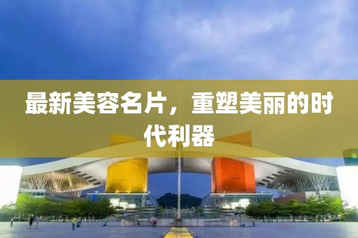 最新美容名片，重塑美丽的时代利器