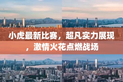 小虎最新比赛，超凡实力展现，激情火花点燃战场