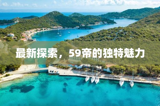 最新探索，59帝的独特魅力