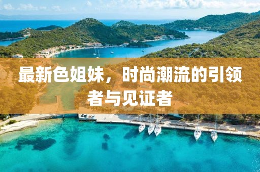 最新色姐妹，时尚潮流的引领者与见证者