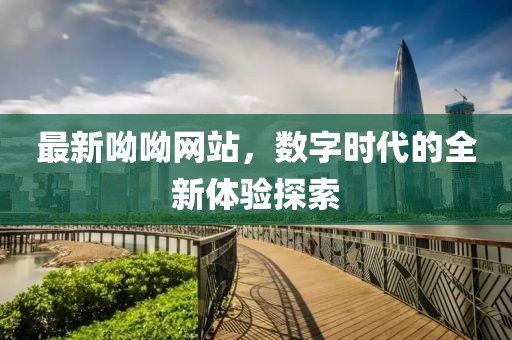 最新呦呦网站，数字时代的全新体验探索