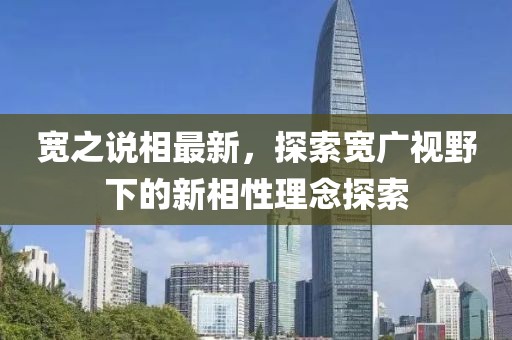 宽之说相最新，探索宽广视野下的新相性理念探索