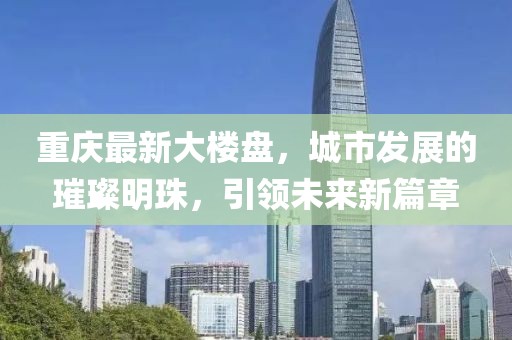 重庆最新大楼盘，城市发展的璀璨明珠，引领未来新篇章