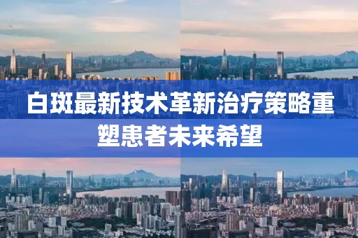 白斑最新技术革新治疗策略重塑患者未来希望