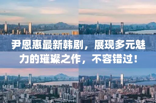 尹恩惠最新韩剧，展现多元魅力的璀璨之作，不容错过！