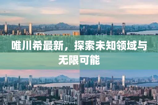 唯川希最新，探索未知领域与无限可能