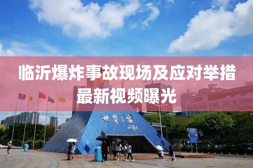 临沂爆炸事故现场及应对举措最新视频曝光