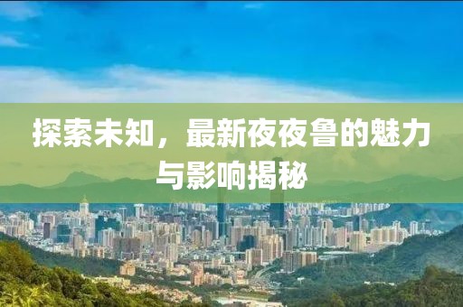 探索未知，最新夜夜鲁的魅力与影响揭秘