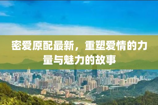 密爱原配最新，重塑爱情的力量与魅力的故事