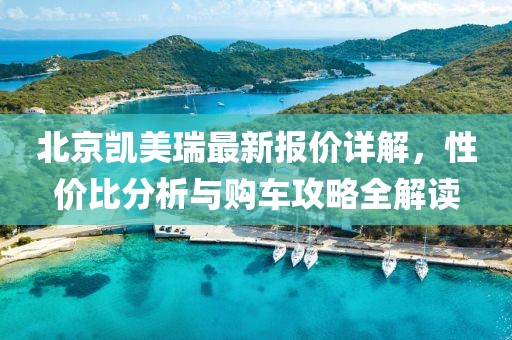 北京凯美瑞最新报价详解，性价比分析与购车攻略全解读