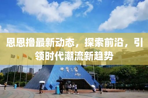 恩恩撸最新动态，探索前沿，引领时代潮流新趋势