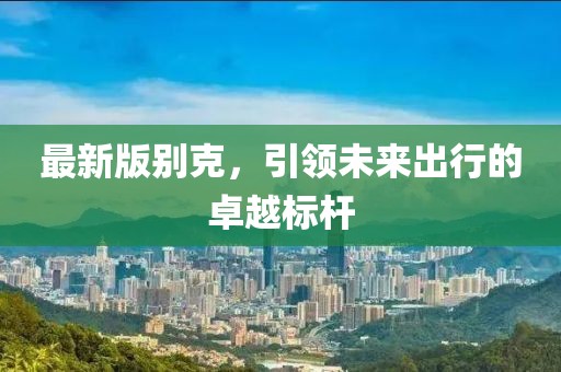 最新版别克，引领未来出行的卓越标杆