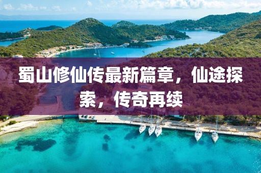 蜀山修仙传最新篇章，仙途探索，传奇再续