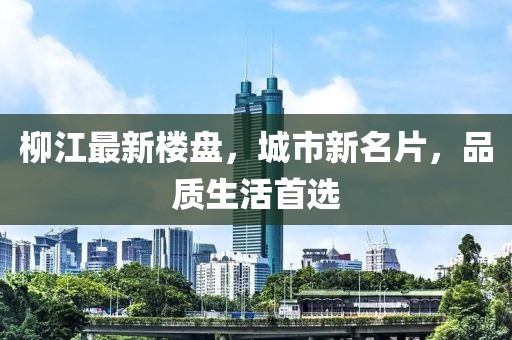 柳江最新楼盘，城市新名片，品质生活首选