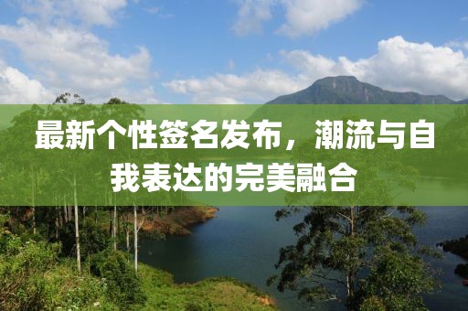 最新个性签名发布，潮流与自我表达的完美融合