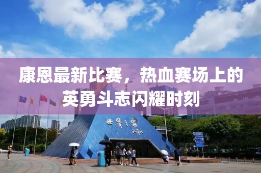 康恩最新比赛，热血赛场上的英勇斗志闪耀时刻