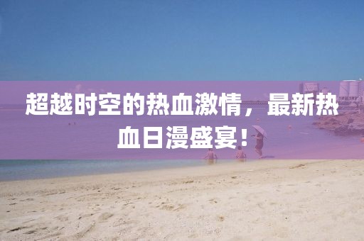 超越时空的热血激情，最新热血日漫盛宴！