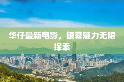 华仔最新电影，银幕魅力无限探索