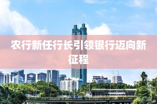 农行新任行长引领银行迈向新征程