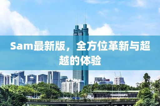 Sam最新版，全方位革新与超越的体验