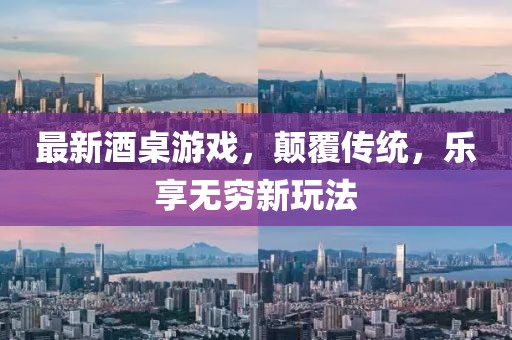 最新酒桌游戏，颠覆传统，乐享无穷新玩法