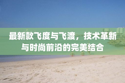 最新款飞度与飞渡，技术革新与时尚前沿的完美结合