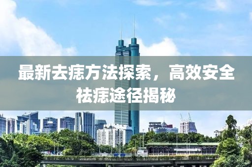 最新去痣方法探索，高效安全祛痣途径揭秘
