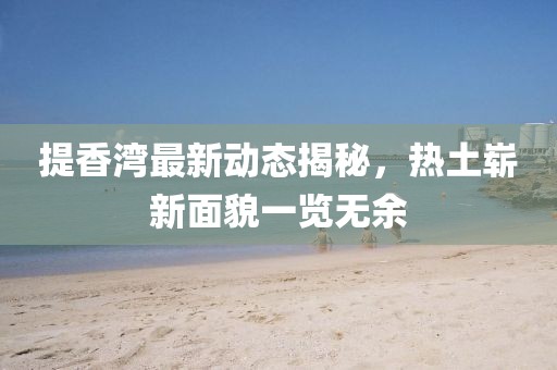 提香湾最新动态揭秘，热土崭新面貌一览无余