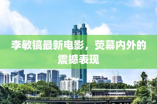 李敏镐最新电影，荧幕内外的震撼表现