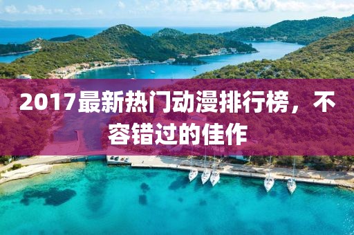 2017最新热门动漫排行榜，不容错过的佳作
