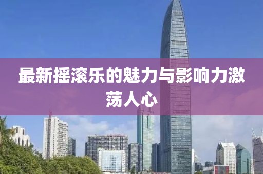 最新摇滚乐的魅力与影响力激荡人心