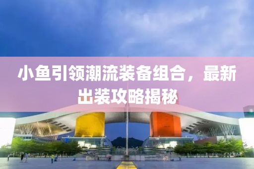 小鱼引领潮流装备组合，最新出装攻略揭秘