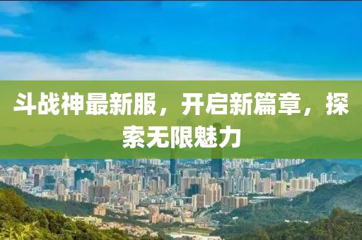 斗战神最新服，开启新篇章，探索无限魅力