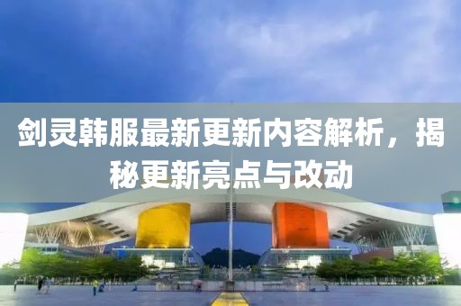 剑灵韩服最新更新内容解析，揭秘更新亮点与改动