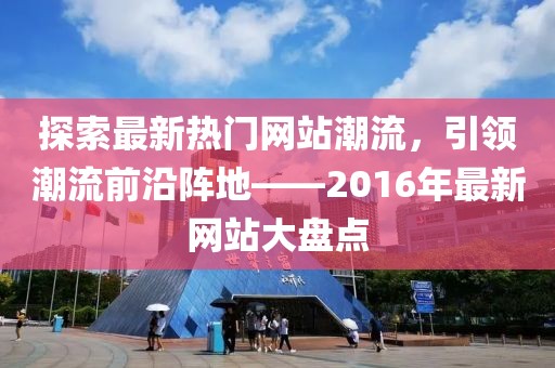 探索最新热门网站潮流，引领潮流前沿阵地——2016年最新网站大盘点